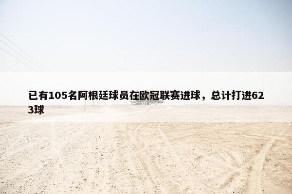 已有105名阿根廷球员在欧冠联赛进球，总计打进623球