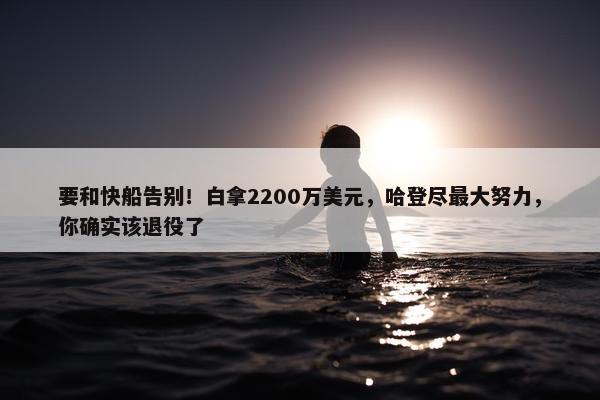 要和快船告别！白拿2200万美元，哈登尽最大努力，你确实该退役了