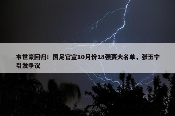 韦世豪回归！国足官宣10月份18强赛大名单，张玉宁引发争议