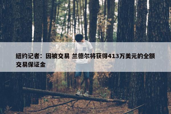 纽约记者：因被交易 兰德尔将获得413万美元的全额交易保证金