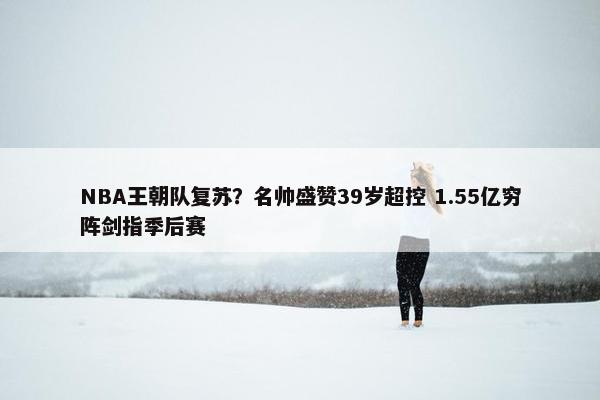 NBA王朝队复苏？名帅盛赞39岁超控 1.55亿穷阵剑指季后赛