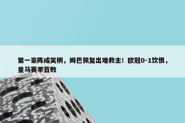 第一豪阵成笑柄，姆巴佩复出难救主！欧冠0-1饮恨，皇马赛季首败