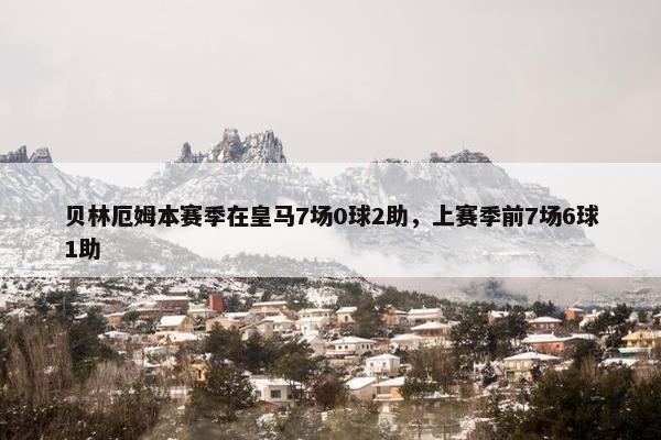 贝林厄姆本赛季在皇马7场0球2助，上赛季前7场6球1助