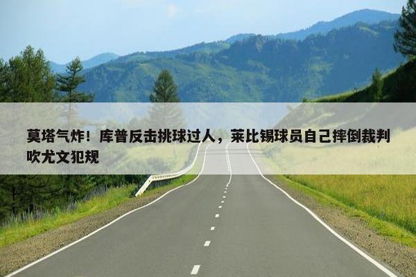 莫塔气炸！库普反击挑球过人，莱比锡球员自己摔倒裁判吹尤文犯规