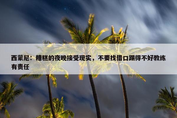 西蒙尼：糟糕的夜晚接受现实，不要找借口踢得不好教练有责任