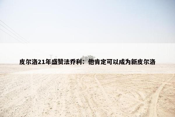 皮尔洛21年盛赞法乔利：他肯定可以成为新皮尔洛