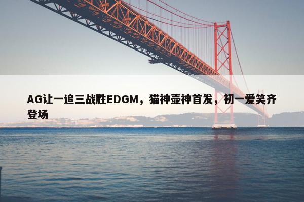 AG让一追三战胜EDGM，猫神壶神首发，初一爱笑齐登场