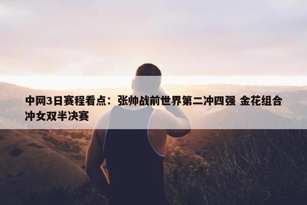 中网3日赛程看点：张帅战前世界第二冲四强 金花组合冲女双半决赛