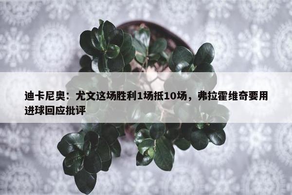 迪卡尼奥：尤文这场胜利1场抵10场，弗拉霍维奇要用进球回应批评