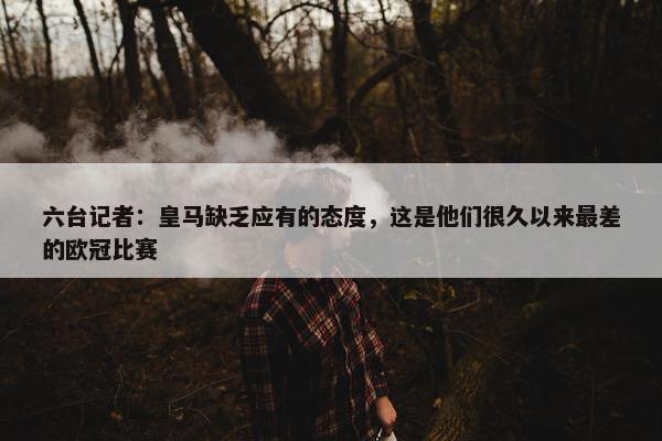 六台记者：皇马缺乏应有的态度，这是他们很久以来最差的欧冠比赛