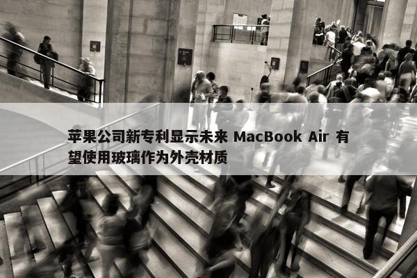 苹果公司新专利显示未来 MacBook Air 有望使用玻璃作为外壳材质