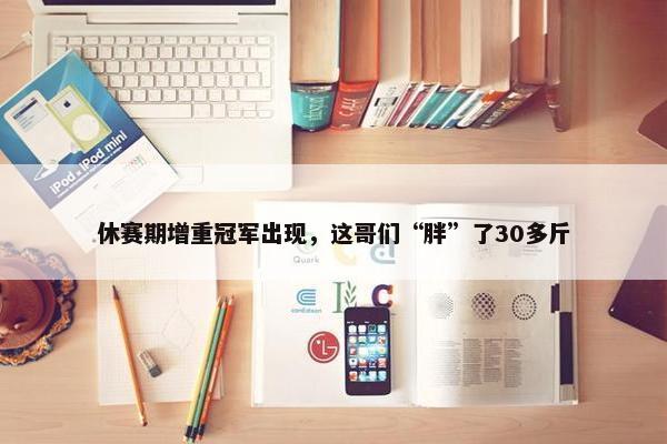 休赛期增重冠军出现，这哥们“胖”了30多斤