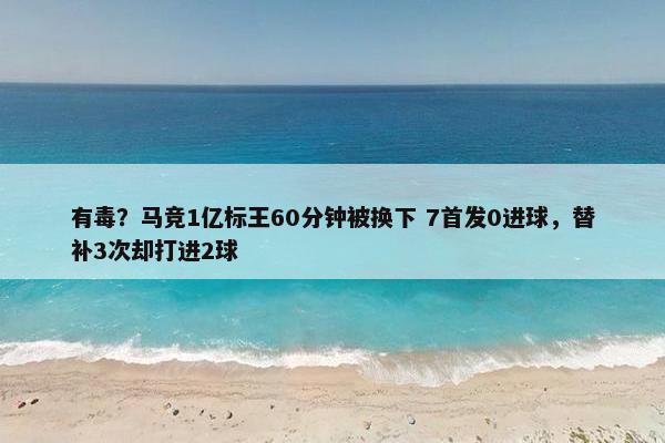 有毒？马竞1亿标王60分钟被换下 7首发0进球，替补3次却打进2球