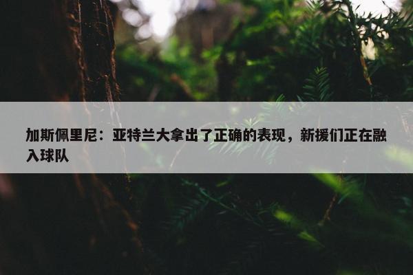 加斯佩里尼：亚特兰大拿出了正确的表现，新援们正在融入球队