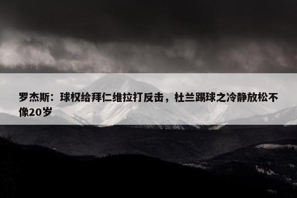 罗杰斯：球权给拜仁维拉打反击，杜兰踢球之冷静放松不像20岁