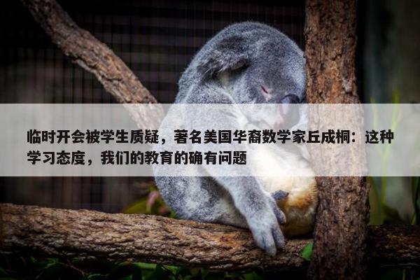 临时开会被学生质疑，著名美国华裔数学家丘成桐：这种学习态度，我们的教育的确有问题