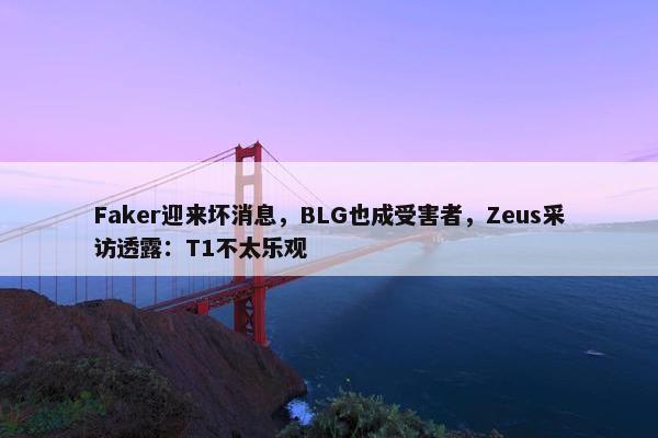 Faker迎来坏消息，BLG也成受害者，Zeus采访透露：T1不太乐观