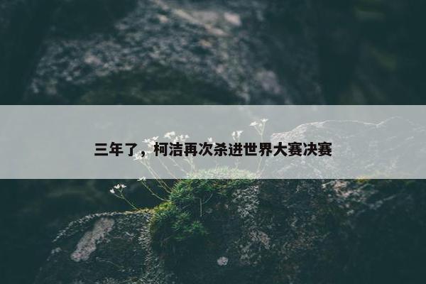 三年了，柯洁再次杀进世界大赛决赛