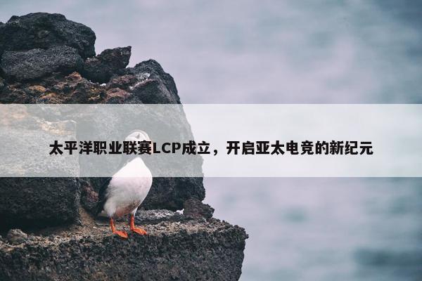 太平洋职业联赛LCP成立，开启亚太电竞的新纪元