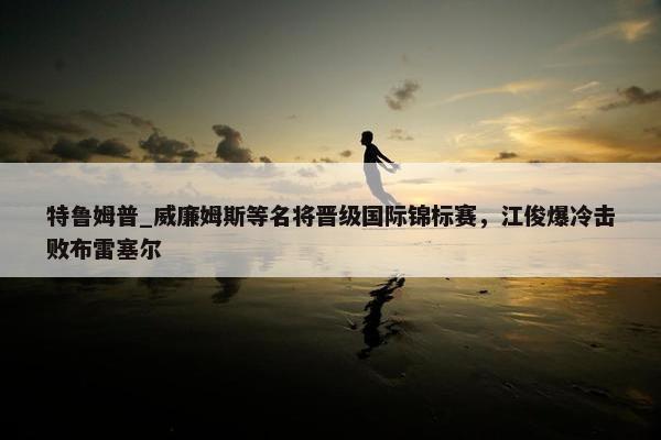 特鲁姆普_威廉姆斯等名将晋级国际锦标赛，江俊爆冷击败布雷塞尔