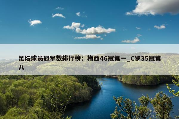 足坛球员冠军数排行榜：梅西46冠第一_C罗35冠第八