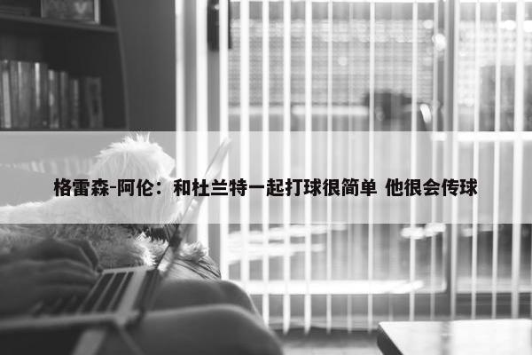 格雷森-阿伦：和杜兰特一起打球很简单 他很会传球