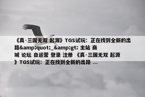 《真·三国无双 起源》TGS试玩：正在找到全新的出路&quot;_&gt; 主站 商城 论坛 自运营 登录 注册 《真·三国无双 起源》TGS试玩：正在找到全新的出路 ...