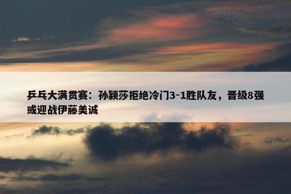 乒乓大满贯赛：孙颖莎拒绝冷门3-1胜队友，晋级8强或迎战伊藤美诚