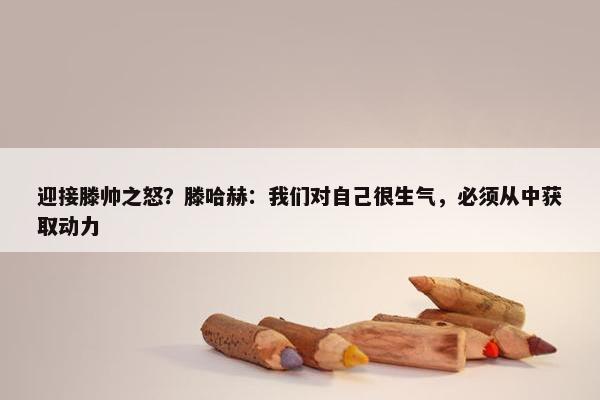 迎接滕帅之怒？滕哈赫：我们对自己很生气，必须从中获取动力