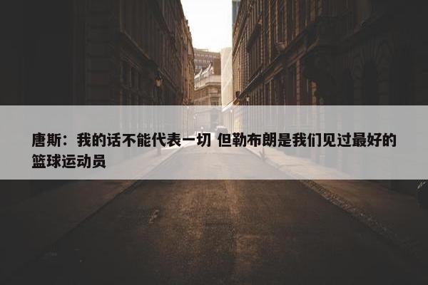 唐斯：我的话不能代表一切 但勒布朗是我们见过最好的篮球运动员