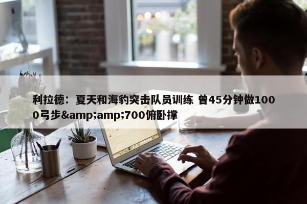 利拉德：夏天和海豹突击队员训练 曾45分钟做1000弓步&amp;700俯卧撑