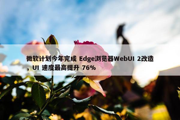 微软计划今年完成 Edge浏览器WebUI 2改造，UI 速度最高提升 76%