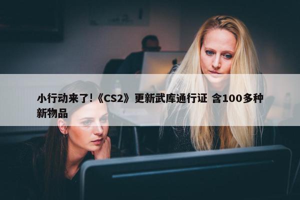 小行动来了!《CS2》更新武库通行证 含100多种新物品