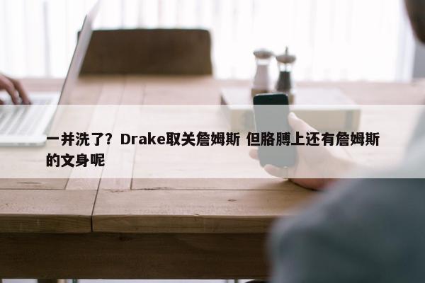 一并洗了？Drake取关詹姆斯 但胳膊上还有詹姆斯的文身呢