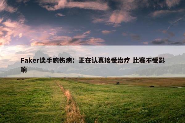 Faker谈手腕伤病：正在认真接受治疗 比赛不受影响