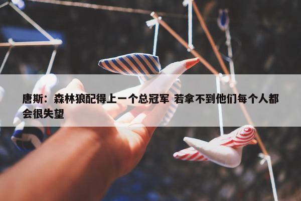 唐斯：森林狼配得上一个总冠军 若拿不到他们每个人都会很失望