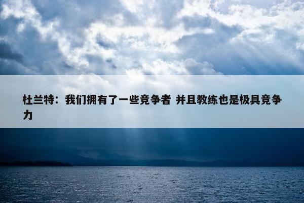 杜兰特：我们拥有了一些竞争者 并且教练也是极具竞争力