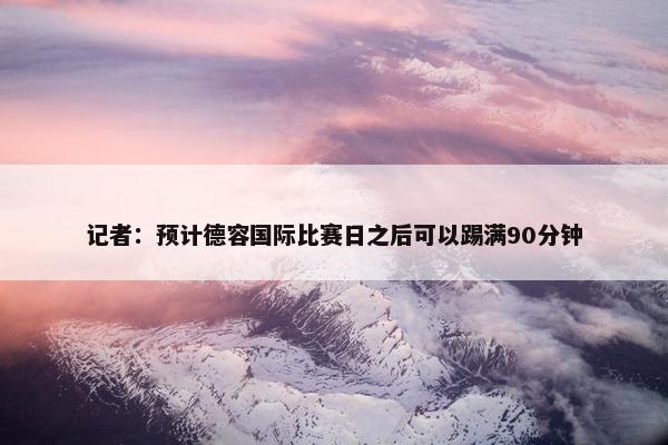 记者：预计德容国际比赛日之后可以踢满90分钟