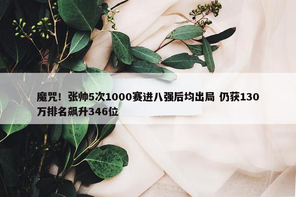 魔咒！张帅5次1000赛进八强后均出局 仍获130万排名飙升346位