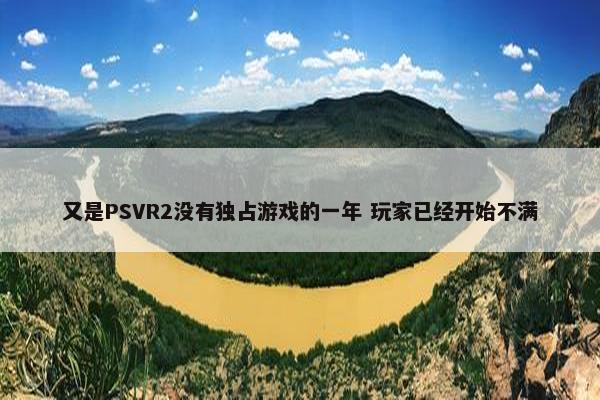 又是PSVR2没有独占游戏的一年 玩家已经开始不满