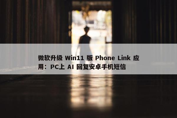 微软升级 Win11 版 Phone Link 应用：PC上 AI 回复安卓手机短信