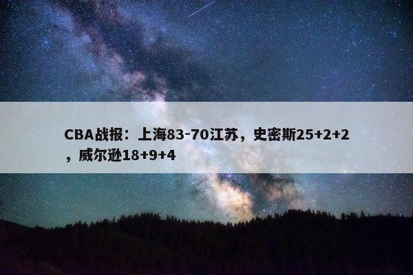 CBA战报：上海83-70江苏，史密斯25+2+2，威尔逊18+9+4