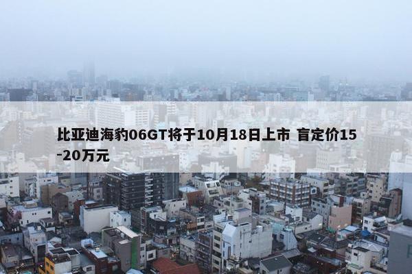 比亚迪海豹06GT将于10月18日上市 盲定价15-20万元