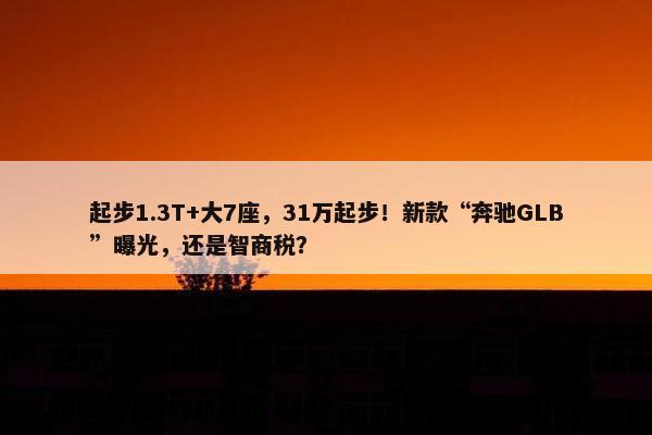 起步1.3T+大7座，31万起步！新款“奔驰GLB”曝光，还是智商税？