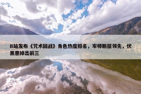 B站发布《咒术回战》角色热度排名，牢师断层领先，伏黑惠掉出前三