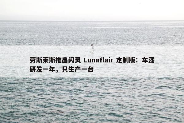 劳斯莱斯推出闪灵 Lunaflair 定制版：车漆研发一年，只生产一台