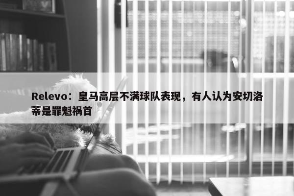 Relevo：皇马高层不满球队表现，有人认为安切洛蒂是罪魁祸首