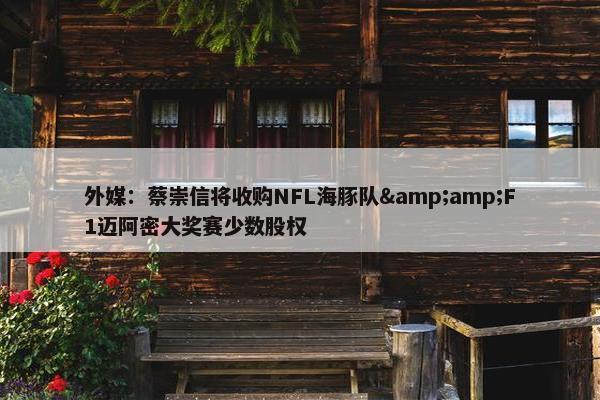 外媒：蔡崇信将收购NFL海豚队&amp;F1迈阿密大奖赛少数股权