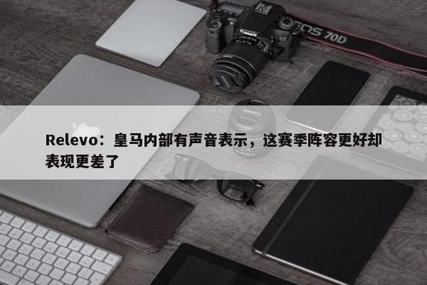 Relevo：皇马内部有声音表示，这赛季阵容更好却表现更差了