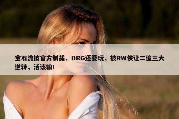 宝石流被官方制裁，DRG还要玩，被RW侠让二追三大逆转，活该输！